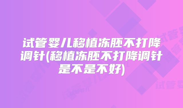 试管婴儿移植冻胚不打降调针(移植冻胚不打降调针是不是不好)