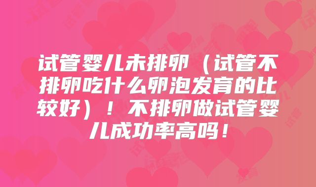 试管婴儿未排卵（试管不排卵吃什么卵泡发育的比较好）！不排卵做试管婴儿成功率高吗！