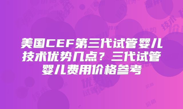 美国CEF第三代试管婴儿技术优势几点？三代试管婴儿费用价格参考