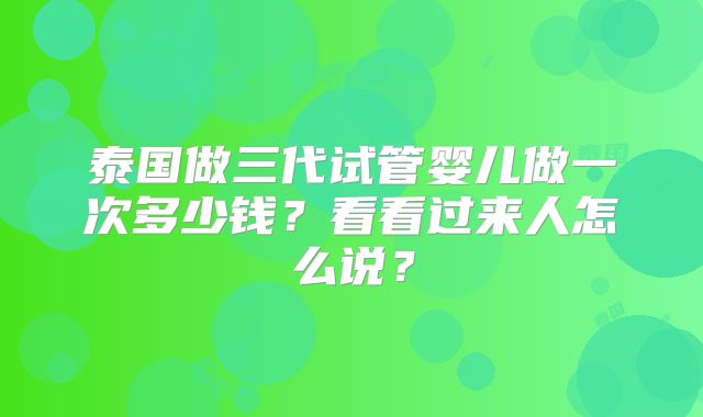泰国做三代试管婴儿做一次多少钱？看看过来人怎么说？