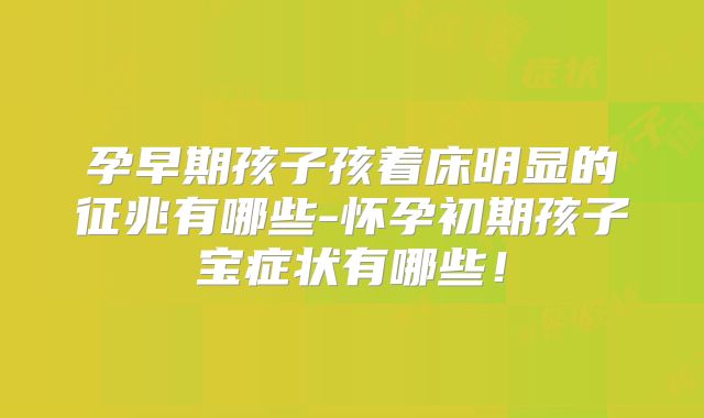 孕早期孩子孩着床明显的征兆有哪些-怀孕初期孩子宝症状有哪些!