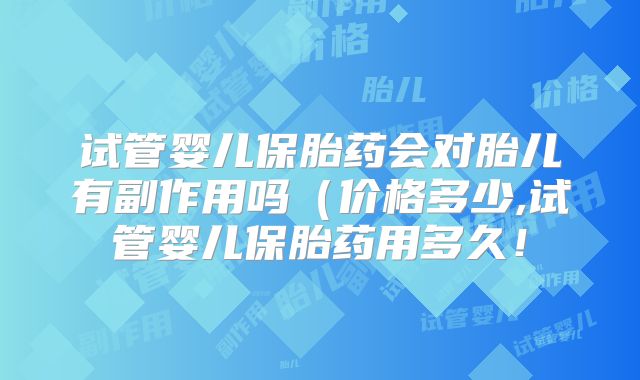 试管婴儿保胎药会对胎儿有副作用吗(价格多少,试管婴儿保胎药用多久!
