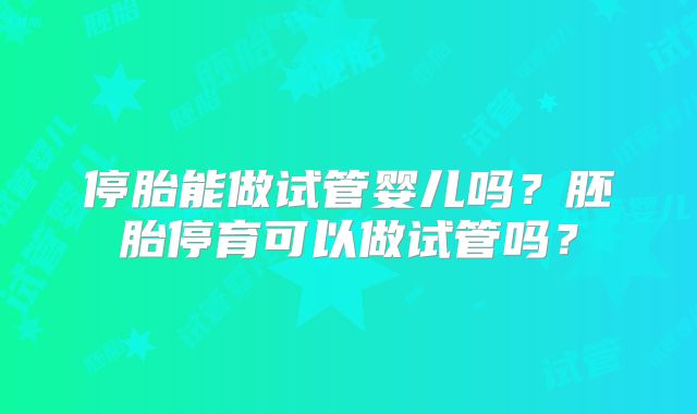 停胎能做试管婴儿吗？胚胎停育可以做试管吗？