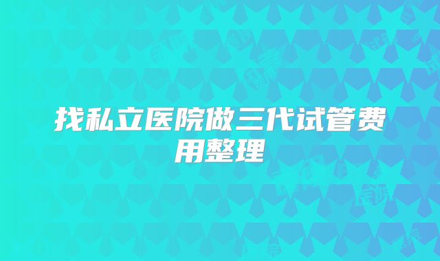 找私立医院做三代试管费用整理