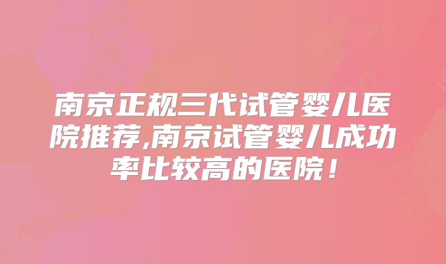 南京正规三代试管婴儿医院推荐,南京试管婴儿成功率比较高的医院！