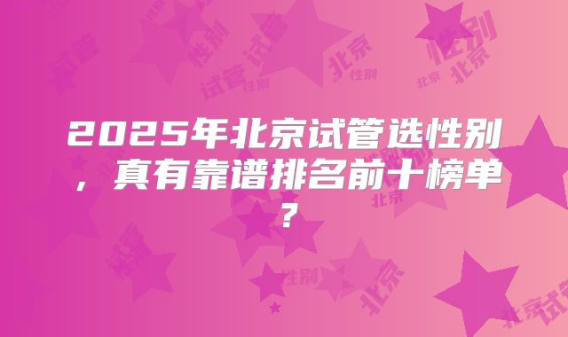 2025年北京试管选性别，真有靠谱排名前十榜单？