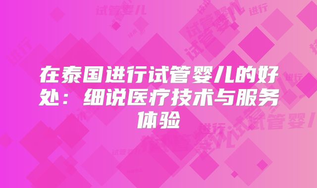 在泰国进行试管婴儿的好处：细说医疗技术与服务体验
