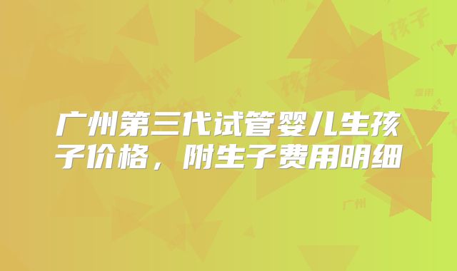 广州第三代试管婴儿生孩子价格，附生子费用明细