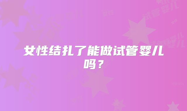 女性结扎了能做试管婴儿吗？