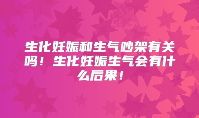 生化妊娠和生气吵架有关吗!生化妊娠生气会有什么后果!
