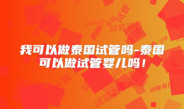 我可以做泰国试管吗-泰国可以做试管婴儿吗!
