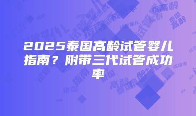 2025泰国高龄试管婴儿指南？附带三代试管成功率
