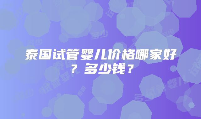 泰国试管婴儿价格哪家好?多少钱?