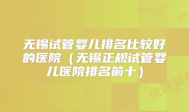 无锡试管婴儿排名比较好的医院（无锡正规试管婴儿医院排名前十）