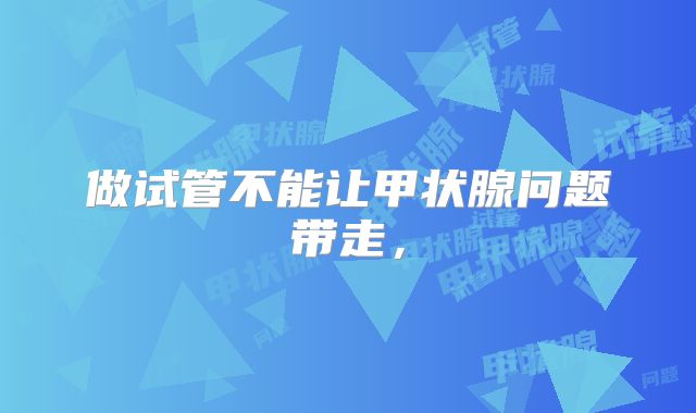 做试管不能让甲状腺问题带走，