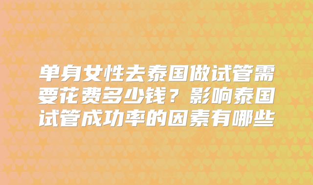 单身女性去泰国做试管需要花费多少钱?影响泰国试管成功率的因素有哪些