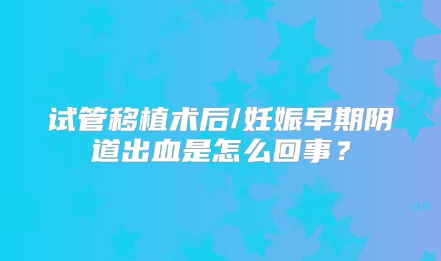 试管移植术后/妊娠早期阴道出血是怎么回事？