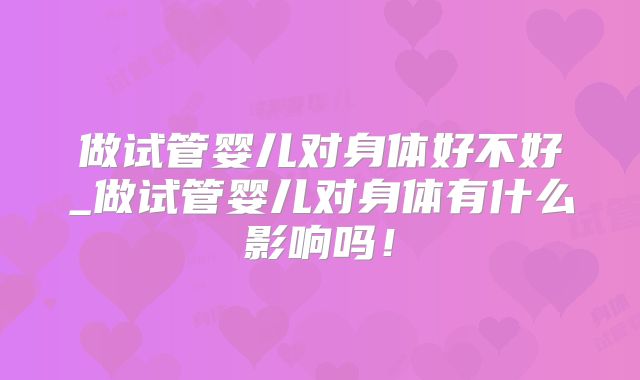 做试管婴儿对身体好不好_做试管婴儿对身体有什么影响吗!