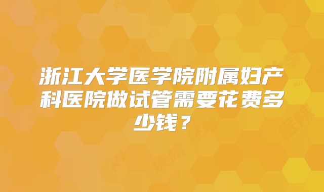 浙江大学医学院附属妇产科医院做试管需要花费多少钱？