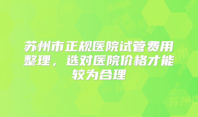 苏州市正规医院试管费用整理，选对医院价格才能较为合理