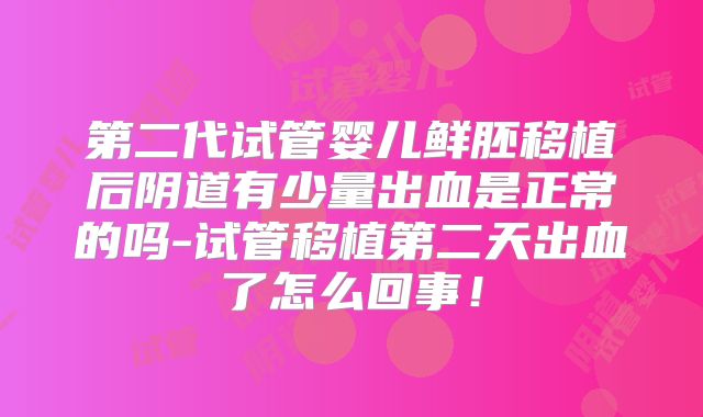 第二代试管婴儿鲜胚移植后阴道有少量出血是正常的吗-试管移植第二天出血了怎么回事！