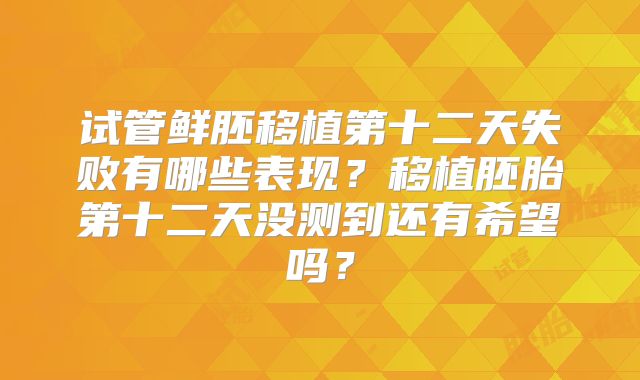 试管鲜胚移植第十二天失败有哪些表现？移植胚胎第十二天没测到还有希望吗？