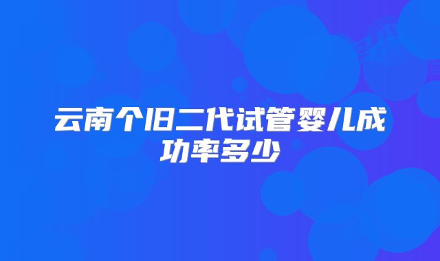 云南个旧二代试管婴儿成功率多少