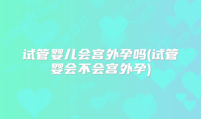 试管婴儿会宫外孕吗(试管婴会不会宫外孕)
