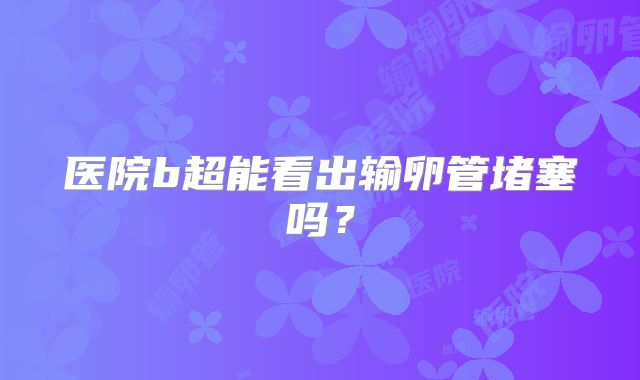 医院b超能看出输卵管堵塞吗？