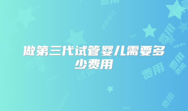 做第三代试管婴儿需要多少费用