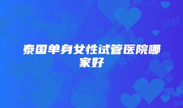 泰国单身女性试管医院哪家好