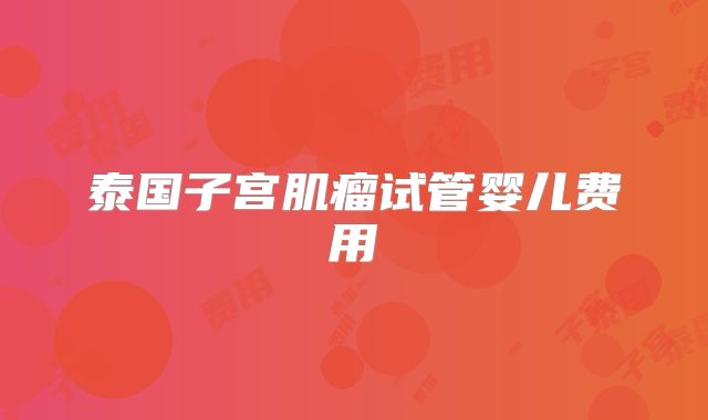 泰国子宫肌瘤试管婴儿费用