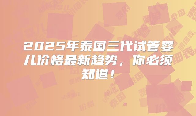 2025年泰国三代试管婴儿价格最新趋势,你必须知道!