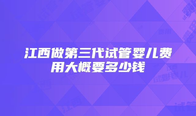 江西做第三代试管婴儿费用大概要多少钱