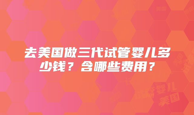 去美国做三代试管婴儿多少钱？含哪些费用？