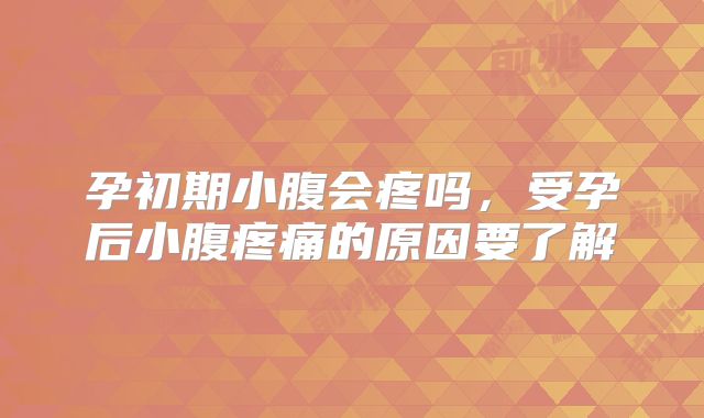 孕初期小腹会疼吗,受孕后小腹疼痛的原因要了解