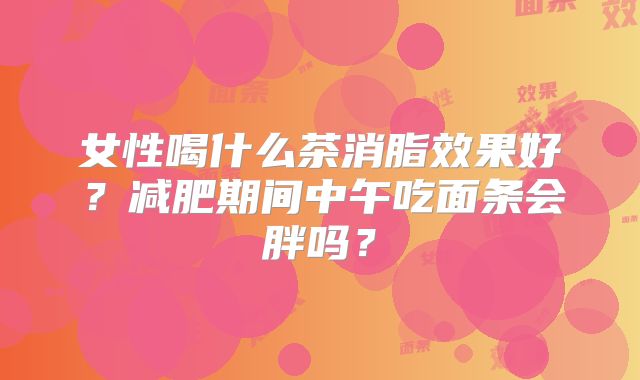 女性喝什么茶消脂效果好？减肥期间中午吃面条会胖吗？