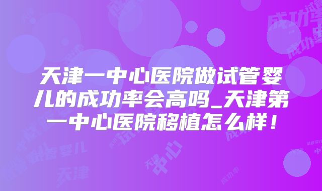 天津一中心医院做试管婴儿的成功率会高吗_天津第一中心医院移植怎么样！