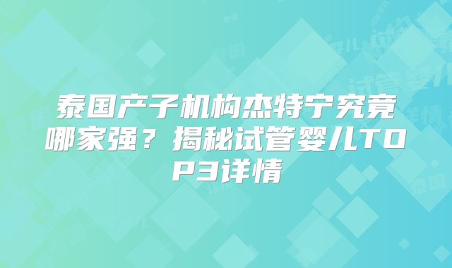 泰国产子机构杰特宁究竟哪家强？揭秘试管婴儿TOP3详情