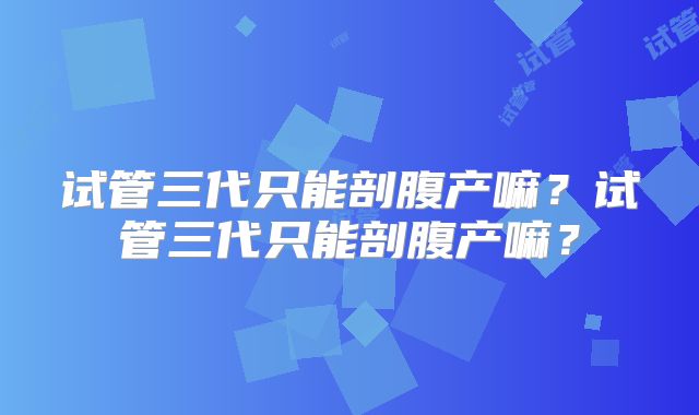 试管三代只能剖腹产嘛？试管三代只能剖腹产嘛？