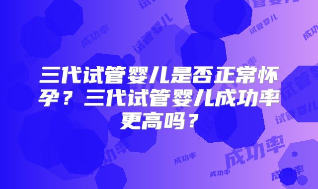 三代试管婴儿是否正常怀孕?三代试管婴儿成功率更高吗?