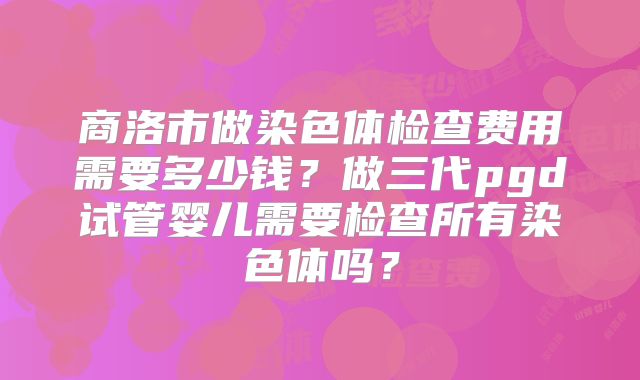 商洛市做染色体检查费用需要多少钱？做三代pgd试管婴儿需要检查所有染色体吗？