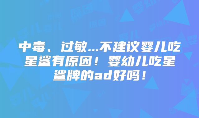中毒、过敏...不建议婴儿吃星鲨有原因!婴幼儿吃星鲨牌的ad好吗!