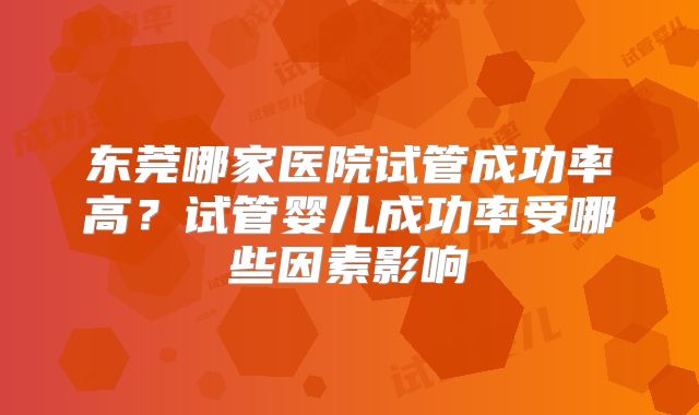 东莞哪家医院试管成功率高？试管婴儿成功率受哪些因素影响