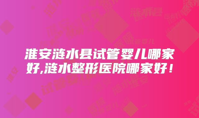 淮安涟水县试管婴儿哪家好,涟水整形医院哪家好!