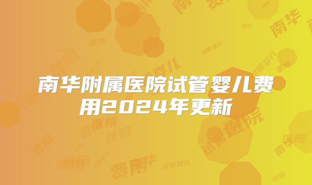 南华附属医院试管婴儿费用2024年更新