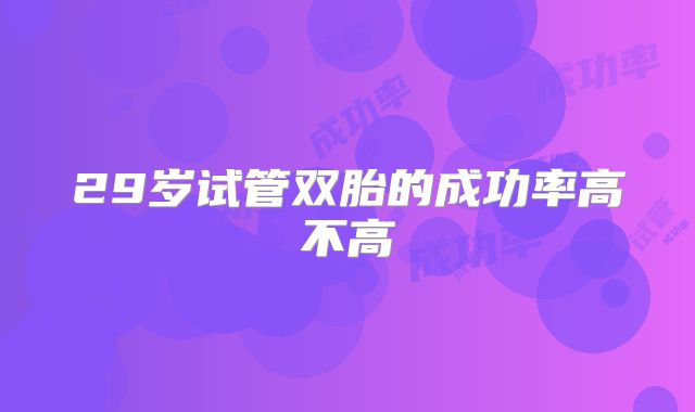 29岁试管双胎的成功率高不高