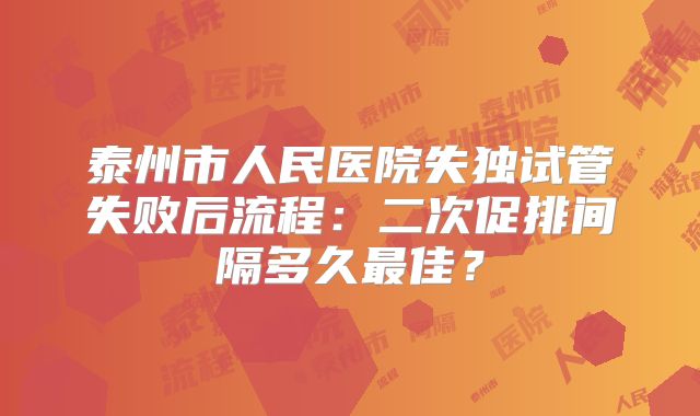 泰州市人民医院失独试管失败后流程：二次促排间隔多久最佳？