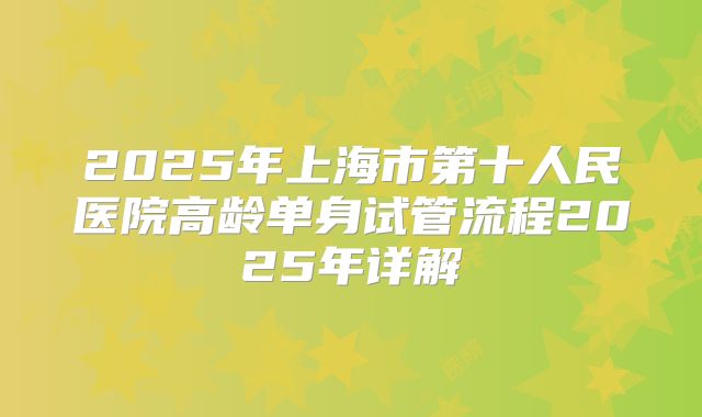 2025年上海市第十人民医院高龄单身试管流程2025年详解