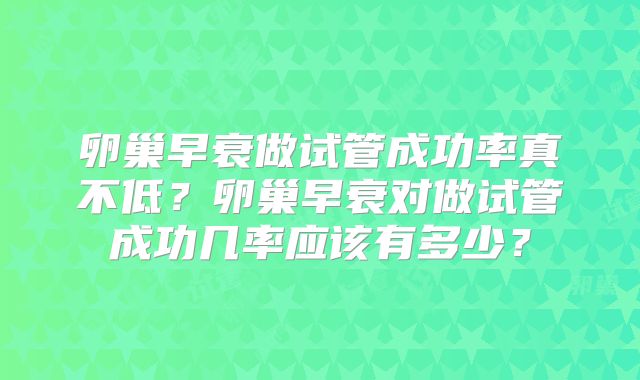 卵巢早衰做试管成功率真不低?卵巢早衰对做试管成功几率应该有多少?